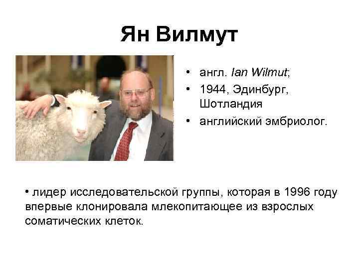 Ян Вилмут • англ. Ian Wilmut; • 1944, Эдинбург, Шотландия • английский эмбриолог. •