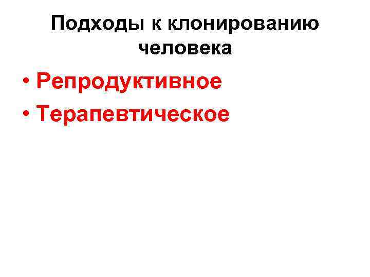 Подходы к клонированию человека • Репродуктивное • Терапевтическое 