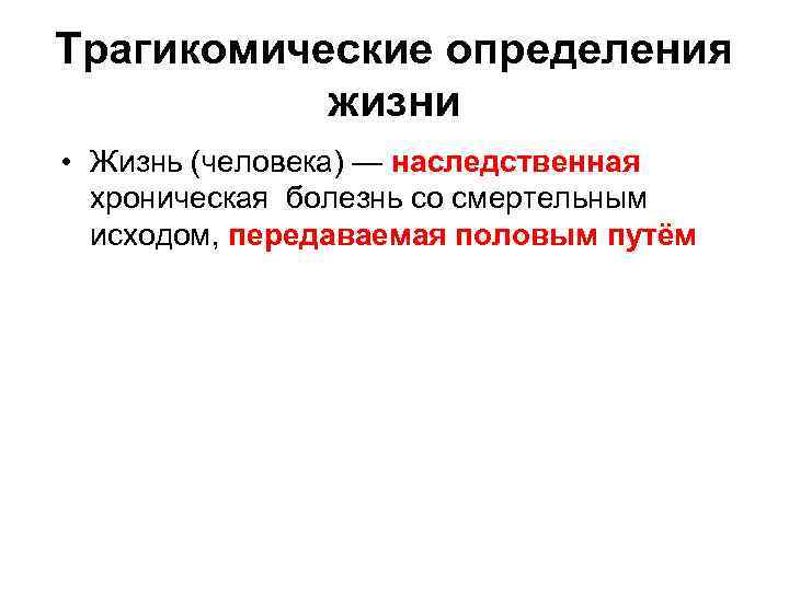 Трагикомические определения жизни • Жизнь (человека) — наследственная хроническая болезнь со смертельным исходом, передаваемая