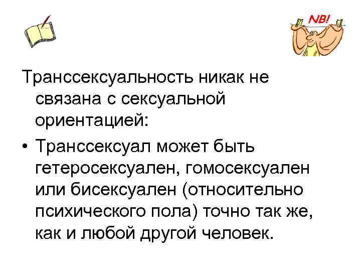 Транссексуальность никак не связана с сексуальной ориентацией: • Транссексуал может быть гетеросексуален, гомосексуален или