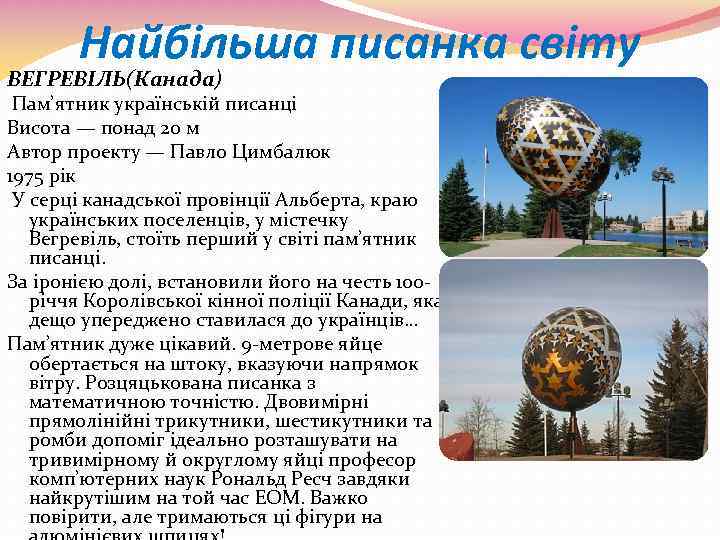 Найбільша писанка світу ВЕГРЕВІЛЬ(Канада) Пам’ятник українськiй писанцi Висота — понад 20 м Автор проекту
