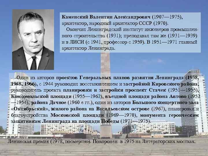 Каменский Валентин Александрович (1907— 1975), архитектор, народный архитектор СССР (1970). Окончил Ленинградский институт инженеров