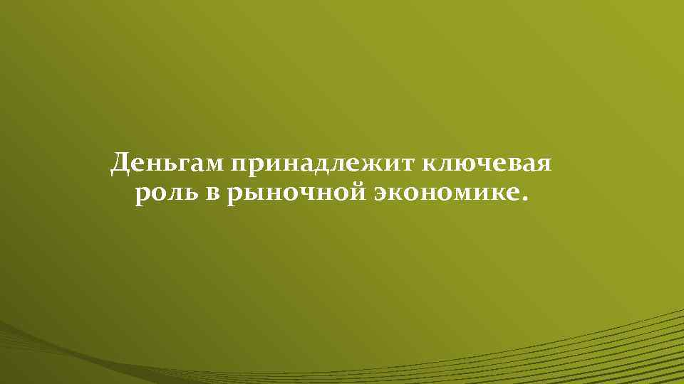 Деньгам принадлежит ключевая роль в рыночной экономике. 