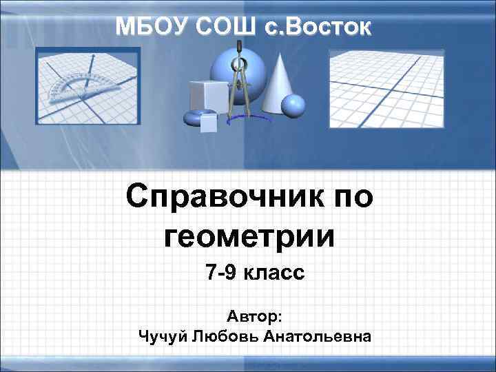 МБОУ СОШ с. Восток Справочник по геометрии 7 -9 класс Автор: Чучуй Любовь Анатольевна