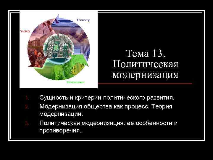 Тема 13. Политическая модернизация 1. 2. 3. Сущность и критерии политического развития. Модернизация общества