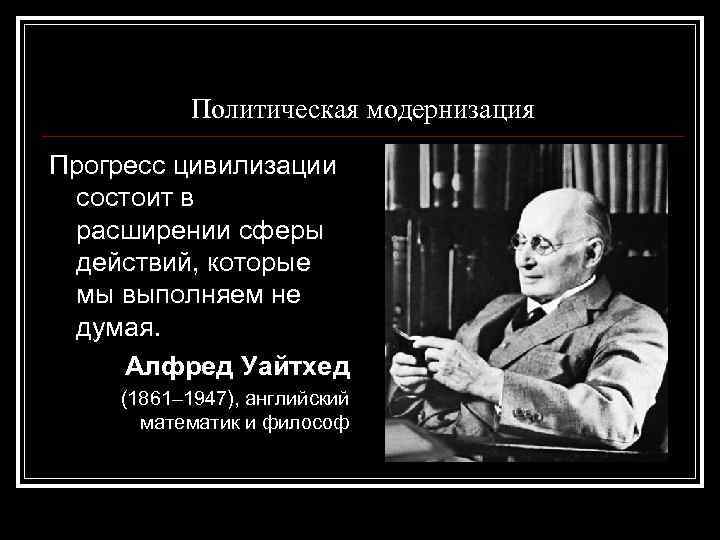 Политическая модернизация Прогресс цивилизации состоит в расширении сферы действий, которые мы выполняем не думая.