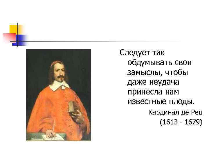 Следует так обдумывать свои замыслы, чтобы даже неудача принесла нам известные плоды. Кардинал де