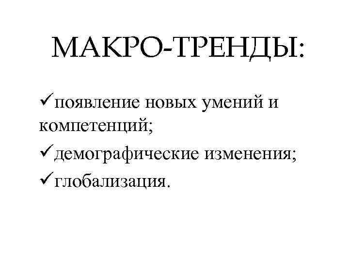 МАКРО-ТРЕНДЫ: üпоявление новых умений и компетенций; üдемографические изменения; üглобализация. 