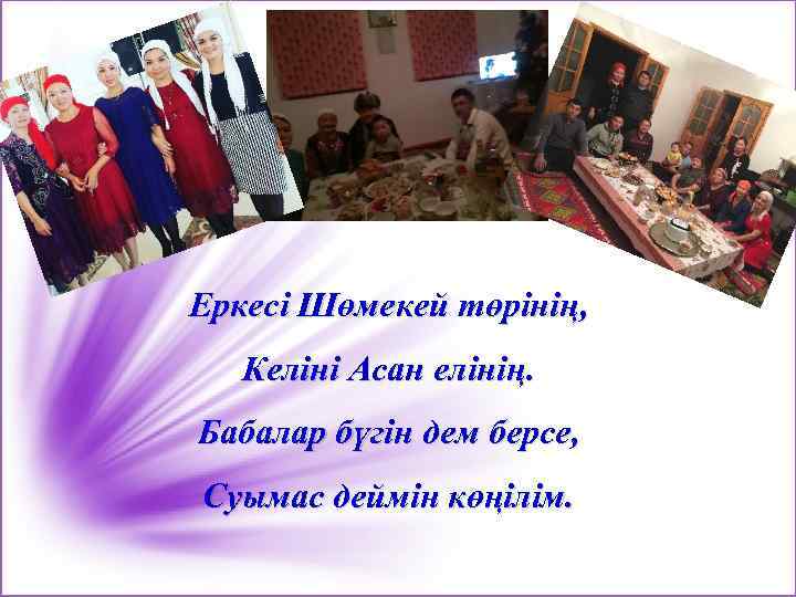 Еркесі Шөмекей төрінің, Келіні Асан елінің. Бабалар бүгін дем берсе, Суымас деймін көңілім. 