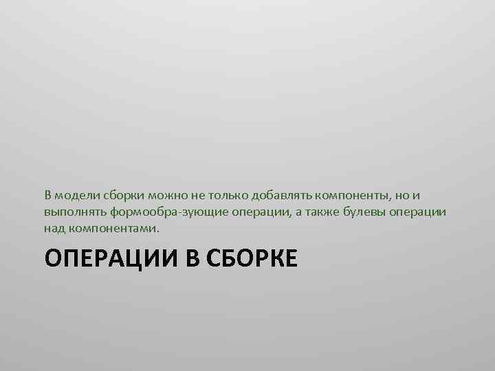 В модели сборки можно не только добавлять компоненты, но и выполнять формообра зующие операции,