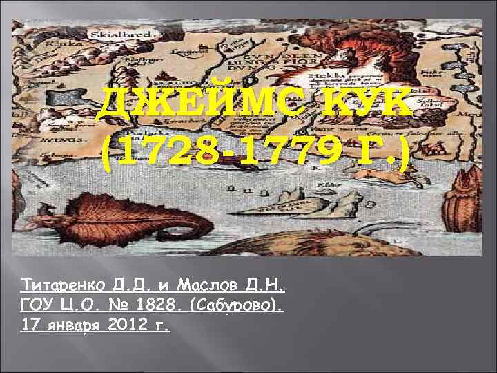ДЖЕЙМС КУК (1728 -1779 Г. ) Титаренко Д. Д. и Маслов Д. Н. ГОУ
