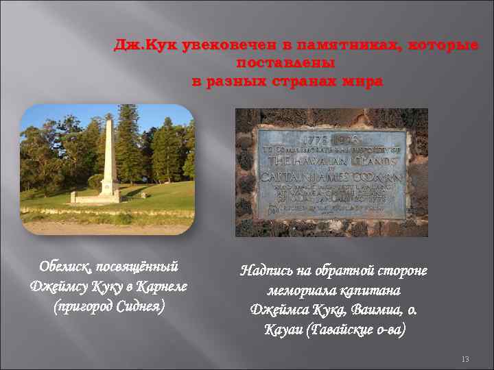 Дж. Кук увековечен в памятниках, которые поставлены в разных странах мира Обелиск, посвящённый Джеймсу