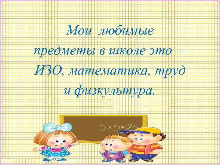 Мои любимые предметы в школе это – ИЗО, математика, труд и физкультура. 