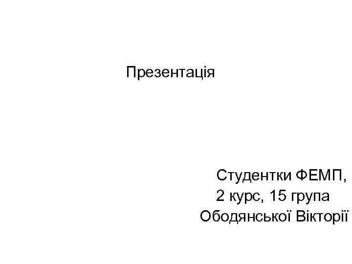  Презентація Студентки ФЕМП, 2 курс, 15 група Ободянської Вікторії 