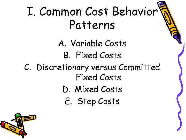 I. Common Cost Behavior Patterns A. Variable Costs B. Fixed Costs C. Discretionary versus