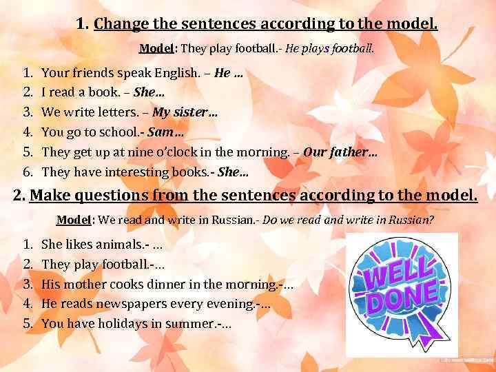 1. Change the sentences according to the model. Model: They play football. - He