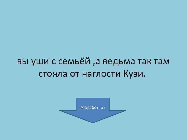 вы уши с семьёй , а ведьма так там стояла от наглости Кузи. разработчик