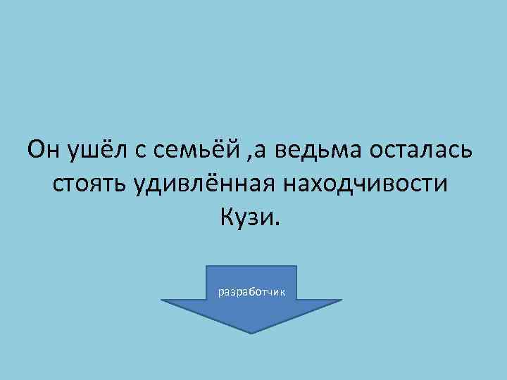 Он ушёл с семьёй , а ведьма осталась стоять удивлённая находчивости Кузи. разработчик 