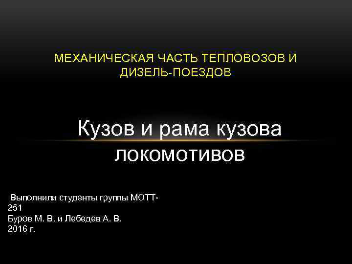 МЕХАНИЧЕСКАЯ ЧАСТЬ ТЕПЛОВОЗОВ И ДИЗЕЛЬ-ПОЕЗДОВ Кузов и рама кузова локомотивов Выполнили студенты группы МОТТ