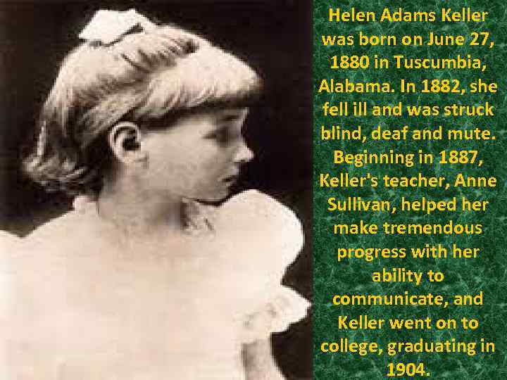 Helen Adams Keller was born on June 27, 1880 in Tuscumbia, Alabama. In 1882,