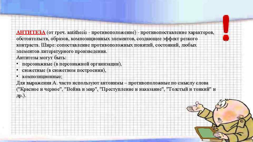 АНТИТЕЗА (от греч. antithesis - противоположение) - противопоставление характеров, обстоятельств, образов, композиционных элементов, создающее