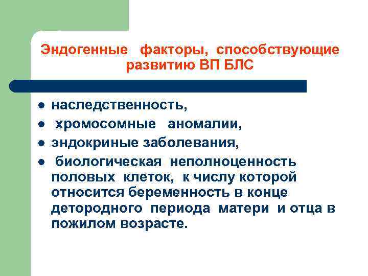 Эндогенные факторы, способствующие развитию ВП БЛС l l наследственность, хромосомные аномалии, эндокриные заболевания, биологическая