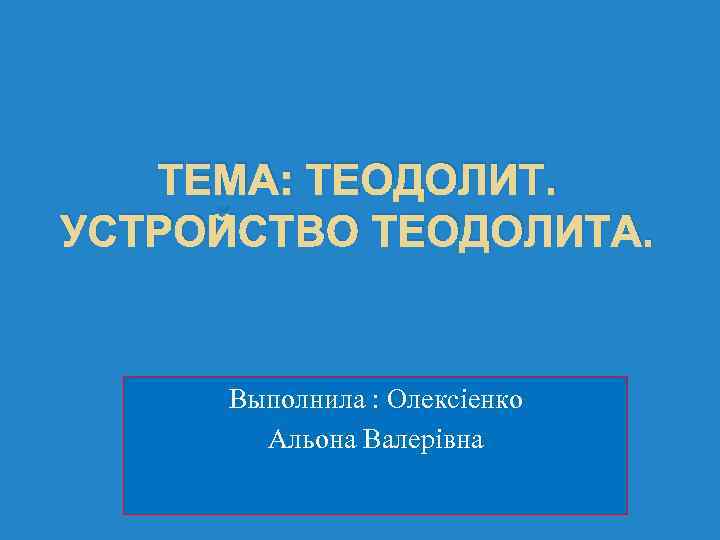 ТЕМА: ТЕОДОЛИТ. УСТРОЙСТВО ТЕОДОЛИТА. Выполнила : Олексіенко Альона Валерівна 