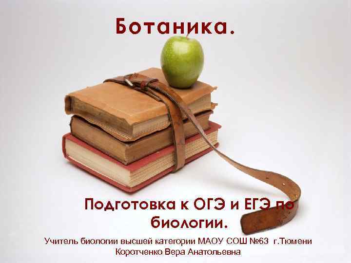 Ботаника. Подготовка к ОГЭ и ЕГЭ по биологии. Учитель биологии высшей категории МАОУ СОШ