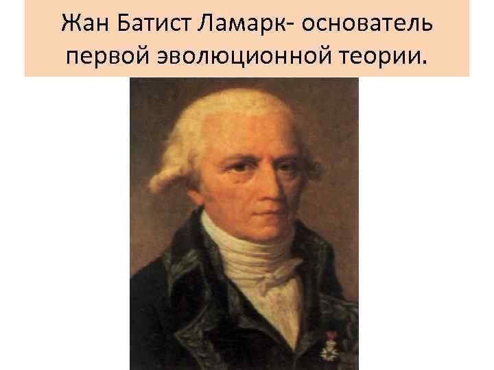 Жан Батист Ламарк- основатель первой эволюционной теории. 