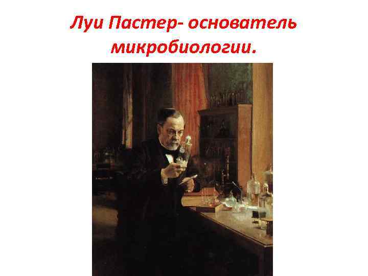 Луи Пастер- основатель микробиологии. 