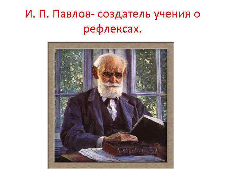 И. П. Павлов- создатель учения о рефлексах. 