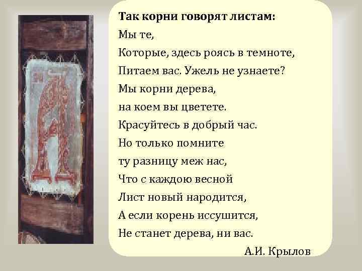Так корни говорят листам: Мы те, Которые, здесь роясь в темноте, Питаем вас. Ужель