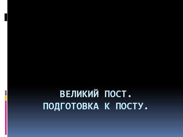 ВЕЛИКИЙ ПОСТ. ПОДГОТОВКА К ПОСТУ. 