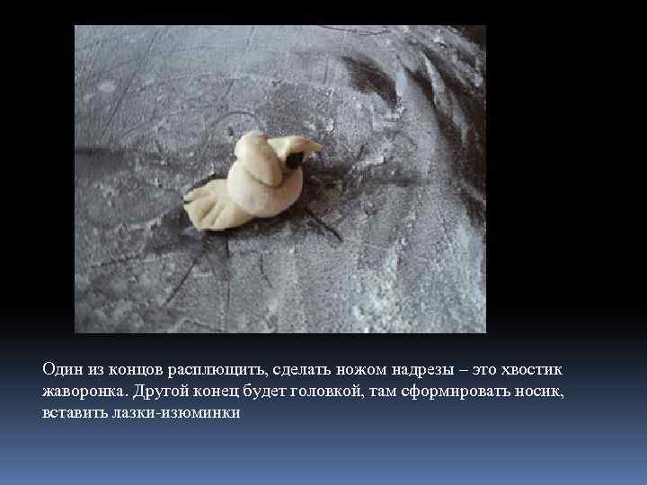 Один из концов расплющить, сделать ножом надрезы – это хвостик жаворонка. Другой конец будет