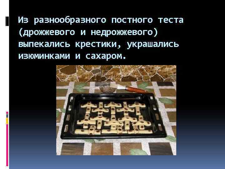 Из разнообразного постного теста (дрожжевого и недрожжевого) выпекались крестики, украшались изюминками и сахаром. 