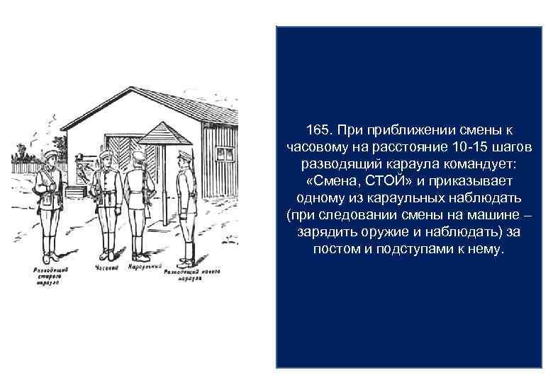 165. При приближении смены к часовому на расстояние 10 -15 шагов разводящий караула командует: