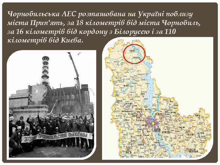 Чорнобильська АЕС розташована на Україні поблизу міста Прип'ять, за 18 кілометрів від міста Чорнобиль,