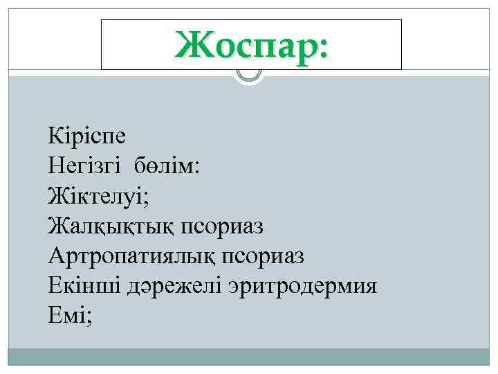Жоспар: Кіріспе Негізгі бөлім: Жіктелуі; Жалқықтық псориаз Артропатиялық псориаз Екінші дәрежелі эритродермия Емі; 