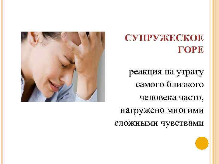СУПРУЖЕСКОЕ ГОРЕ реакция на утрату самого близкого человека часто, нагружено многими сложными чувствами 
