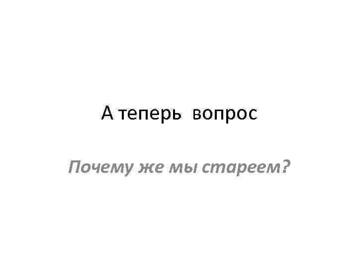 А теперь вопрос Почему же мы стареем? 