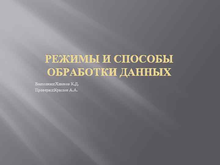 РЕЖИМЫ И СПОСОБЫ ОБРАБОТКИ ДАННЫХ Выполнил: Хлынов К. Д. Проверил: Крылов А. А. 