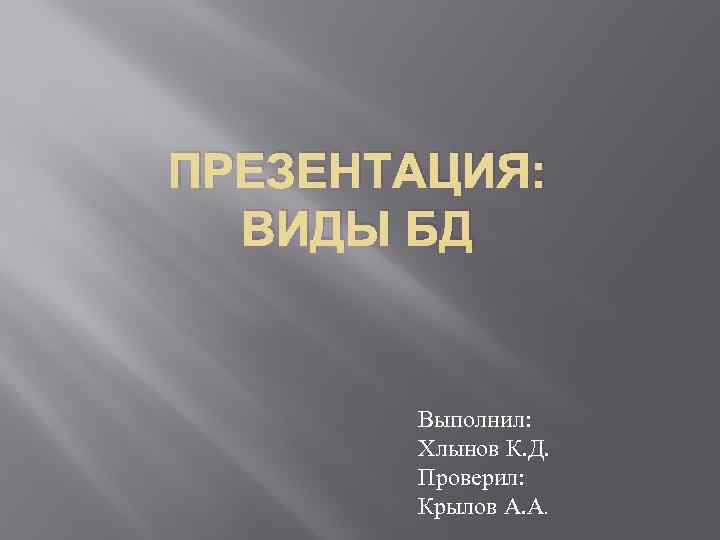 ПРЕЗЕНТАЦИЯ: ВИДЫ БД Выполнил: Хлынов К. Д. Проверил: Крылов А. А. 