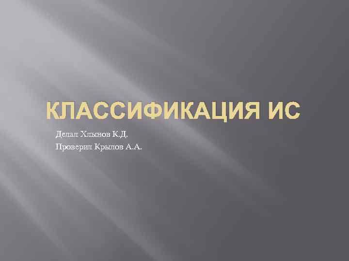 КЛАССИФИКАЦИЯ ИС Делал Хлынов К. Д. Проверил Крылов А. А. 