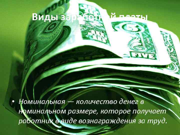 Виды заработной платы • Номинальная — количество денег в номинальном размере, которое получает работник