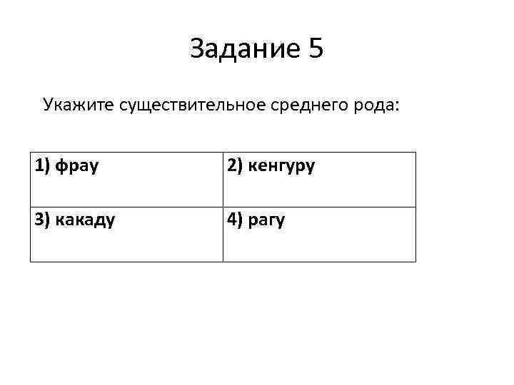 Задание 5 Укажите существительное среднего рода: 1) фрау 2) кенгуру 3) какаду 4) рагу