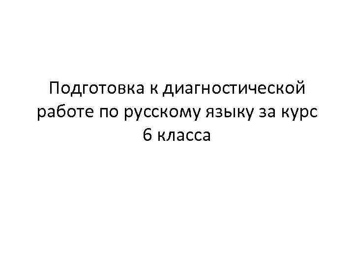Подготовка к диагностической работе по русскому языку за курс 6 класса 