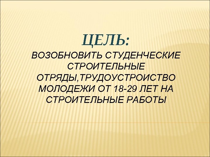 ЦЕЛЬ: ВОЗОБНОВИТЬ СТУДЕНЧЕСКИЕ СТРОИТЕЛЬНЫЕ ОТРЯДЫ, ТРУДОУСТРОИСТВО МОЛОДЕЖИ ОТ 18 -29 ЛЕТ НА СТРОИТЕЛЬНЫЕ РАБОТЫ