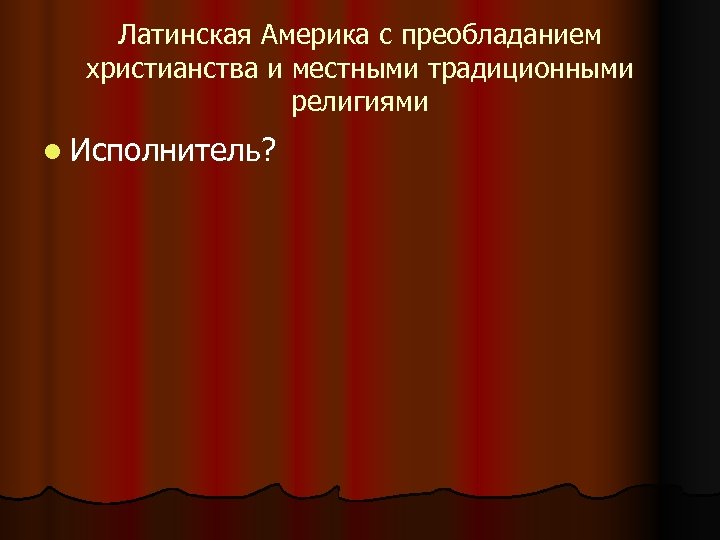 Латинская Америка с преобладанием христианства и местными традиционными религиями l Исполнитель? 