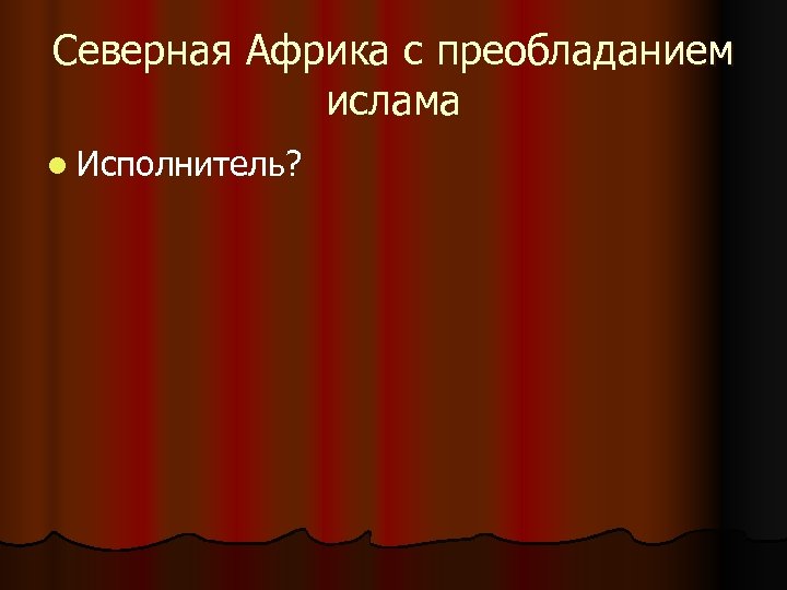 Северная Африка с преобладанием ислама l Исполнитель? 