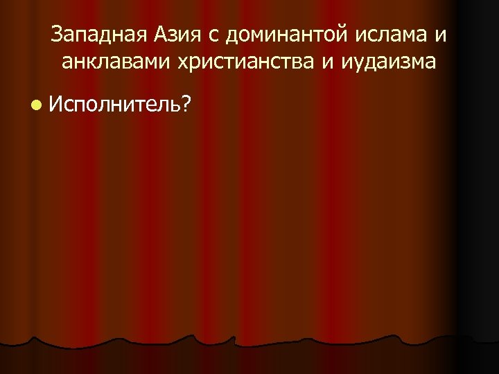 Западная Азия с доминантой ислама и анклавами христианства и иудаизма l Исполнитель? 